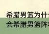 希腊男篮为什么那么强？（2008奥运会希腊男篮阵容是哪几个人？）