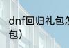 dnf回归礼包怎么领取？（dnf活动礼包）