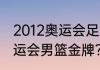 2012奥运会足球决赛比分？（伦敦奥运会男篮金牌？）