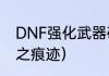 DNF强化武器碎了会出什么？（强烈之痕迹）