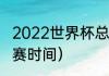 2022世界杯总决赛具体时间？（总决赛时间）