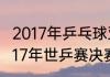 2017年乒乓球亚锦赛决赛时间？（2017年世乒赛决赛是哪天？）