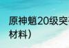 原神魈20级突破材料清单？（魈突破材料）