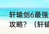 轩辕剑6最强武器怎么拿到最强护驾攻略？（轩辕剑6游戏）