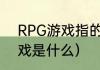 RPG游戏指的是什么游戏？（rpg游戏是什么）