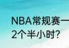 NBA常规赛一次比赛是多长时间啊？2个半小时？（nba常规赛时间）