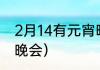 2月14有元宵晚会吗？（2022年元宵晚会）