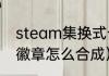 steam集换式卡牌怎么合成徽章？（徽章怎么合成）