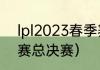 lpl2023春季赛决赛流程？（lpl春季赛总决赛）