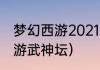 梦幻西游2021武神坛赛程？（梦幻西游武神坛）