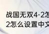 战国无双4-2怎么调语言，战国无双4-2怎么设置中文？（战国无双2中文版）