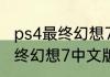 ps4最终幻想7哪个是中文版的？（最终幻想7中文版）