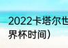 2022卡塔尔世界杯时间？（卡塔尔世界杯时间）