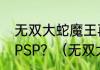 无双大蛇魔王再临增值版的外传出法PSP？（无双大蛇蛇魔再临）