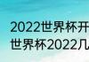 2022世界杯开赛时间和闭幕时间？（世界杯2022几月份开始）