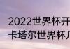 2022世界杯开赛时间和闭幕时间？（卡塔尔世界杯几号开始）