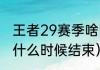 王者29赛季啥时候结束？（王者赛季什么时候结束）