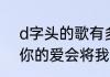 d字头的歌有多少？（爱没有遗弃我你的爱会将我灌醉）