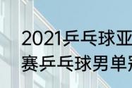 2021乒乓球亚锦赛排名（2020亚锦赛乒乓球男单冠军）