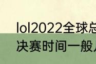 lol2022全球总决赛中国时间（lol总决赛时间一般几点结束）