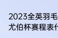 2023全英羽毛球公开赛赛程（2023尤伯杯赛程表什么时候开始）