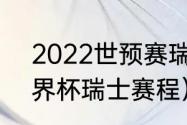 2022世预赛瑞士全部赛程（2018世界杯瑞士赛程）