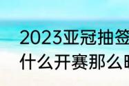 2023亚冠抽签时间（2023年亚冠为什么开赛那么晚）