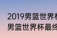 2019男篮世界杯所有比赛统计（19年男篮世界杯最终排名）