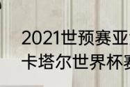 2021世预赛亚洲区赛程时间（2022卡塔尔世界杯赛程分析）