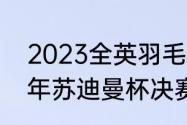 2023全英羽毛球公开赛赛程（2023年苏迪曼杯决赛时间）