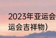 2023年亚运会吉祥物名字（2023亚运会吉祥物）