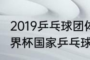 2019乒乓球团体世界杯赛程（2019世界杯国家乒乓球男队教练）