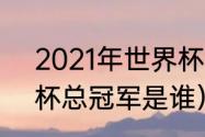 2021年世界杯冠军结果（2021世界杯总冠军是谁）