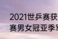 2021世乒赛获奖名单（2021年世乒赛男女冠亚季军）