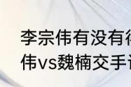 李宗伟有没有得到过世界冠军（李宗伟vs魏楠交手记录谁赢得多）