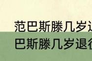 范巴斯滕几岁退役的为什么退役（范巴斯滕几岁退役的为什么退役）