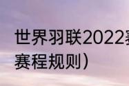 世界羽联2022赛程（cfs2022世界赛赛程规则）