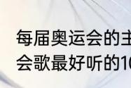 每届奥运会的主题曲（2008北京奥运会歌最好听的10首）