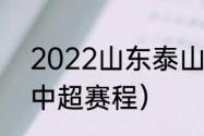 2022山东泰山队比赛时间（22赛季中超赛程）