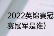 2022英锦赛冠军是谁（2022年英锦赛冠军是谁）