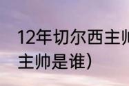 12年切尔西主帅（切尔西第一个欧冠主帅是谁）