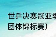 世乒决赛冠亚季军结果（世界乒乓球团体锦标赛）