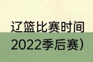 辽篮比赛时间（cba辽篮赛程表2021-2022季后赛）