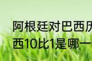 阿根廷对巴西历史战绩（阿根廷vs巴西10比1是哪一年）