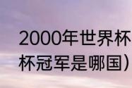 2000年世界杯冠军是谁（2000世界杯冠军是哪国）