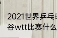 2021世界乒乓球联盟赛程（王楚钦曼谷wtt比赛什么时候）