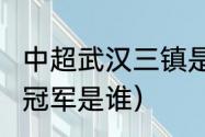 中超武汉三镇是什么队（2022年中超冠军是谁）