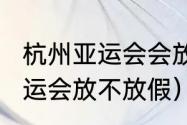 杭州亚运会会放假吗（2023年杭州亚运会放不放假）