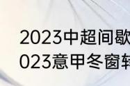 2023中超间歇期允许引进外援吗（2023意甲冬窗转会时间）