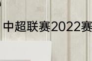 中超联赛2022赛程（2022中超赛程）